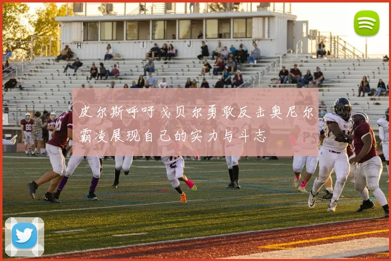 皮尔斯呼吁戈贝尔勇敢反击奥尼尔霸凌展现自己的实力与斗志