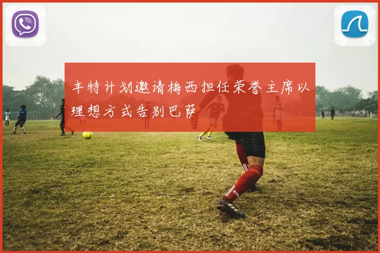 丰特计划邀请梅西担任荣誉主席以理想方式告别巴萨