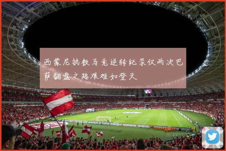 西蒙尼执教马竞逆转纪录仅两次巴萨翻盘之路艰难如登天
