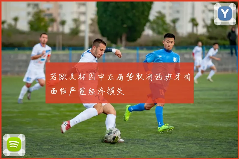若欧美杯因中东局势取消西班牙将面临严重经济损失