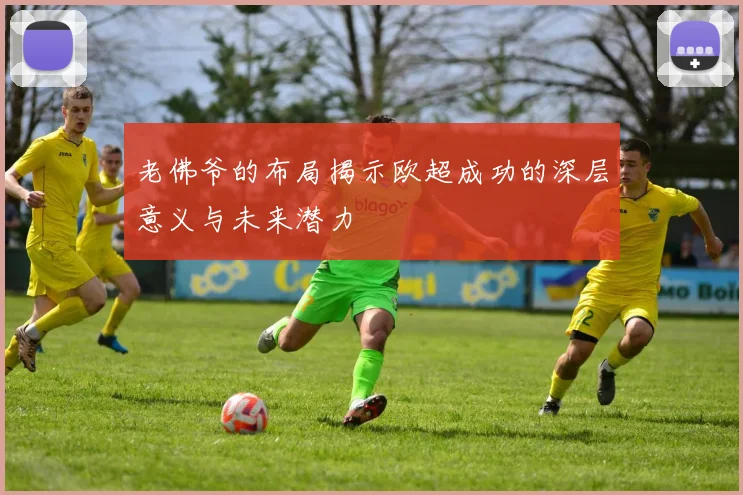 老佛爷的布局揭示欧超成功的深层意义与未来潜力