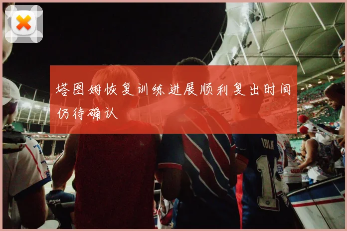 塔图姆恢复训练进展顺利复出时间仍待确认
