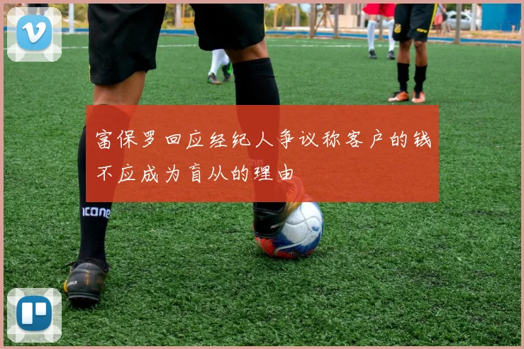 富保罗回应经纪人争议称客户的钱不应成为盲从的理由