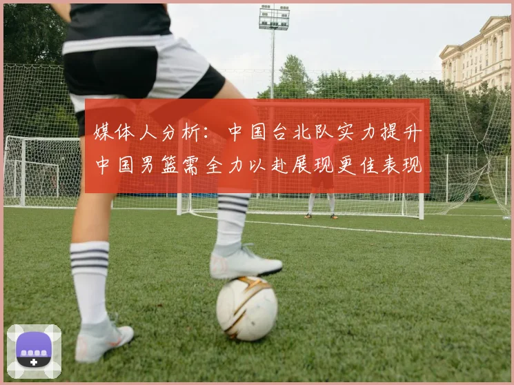 媒体人分析：中国台北队实力提升中国男篮需全力以赴展现更佳表现