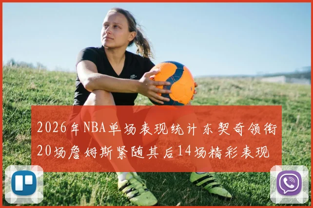 2026年NBA单场表现统计东契奇领衔20场詹姆斯紧随其后14场精彩表现