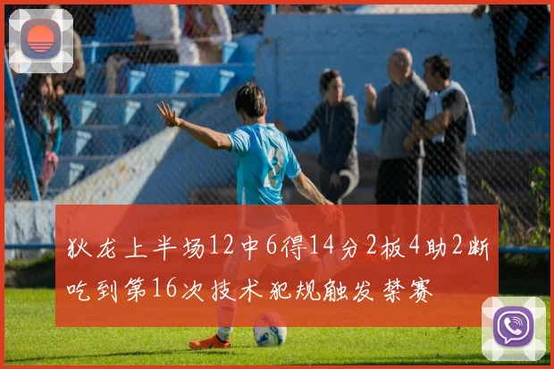 狄龙上半场12中6得14分2板4助2断吃到第16次技术犯规触发禁赛