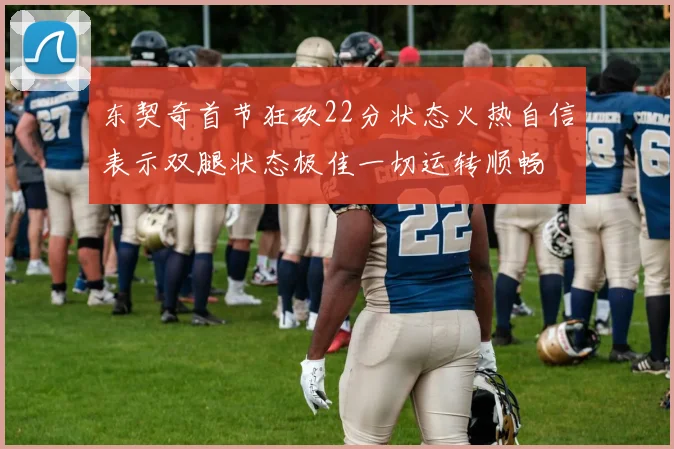 东契奇首节狂砍22分状态火热自信表示双腿状态极佳一切运转顺畅