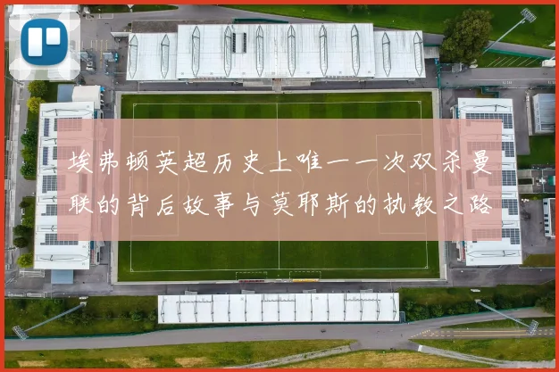 埃弗顿英超历史上唯一一次双杀曼联的背后故事与莫耶斯的执教之路
