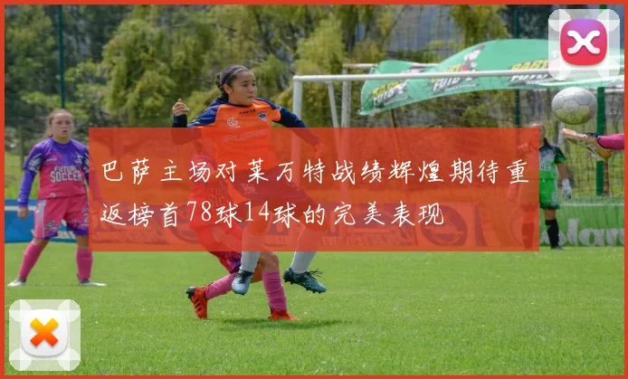 巴萨主场对莱万特战绩辉煌期待重返榜首78球14球的完美表现