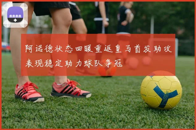 阿诺德状态回暖重返皇马首发助攻表现稳定助力球队争冠