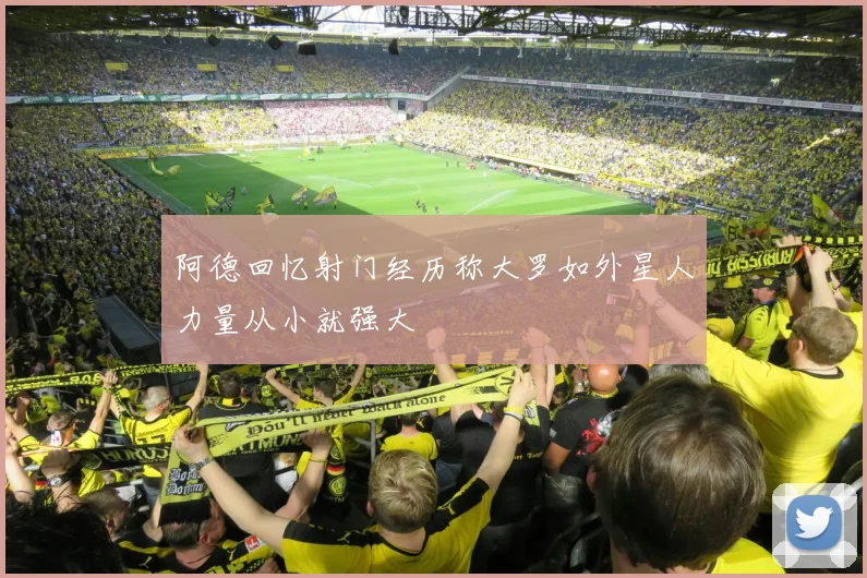 阿德回忆射门经历称大罗如外星人力量从小就强大