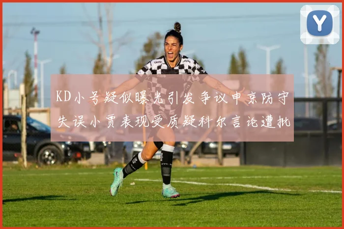 KD小号疑似曝光引发争议申京防守失误小贾表现受质疑科尔言论遭批评