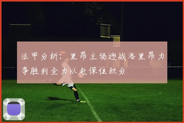 法甲分析：里昂主场迎战洛里昂力争胜利全力以赴保住积分