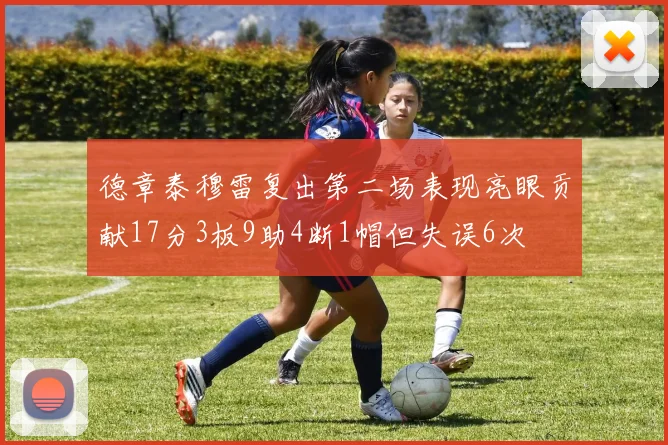 德章泰穆雷复出第二场表现亮眼贡献17分3板9助4断1帽但失误6次