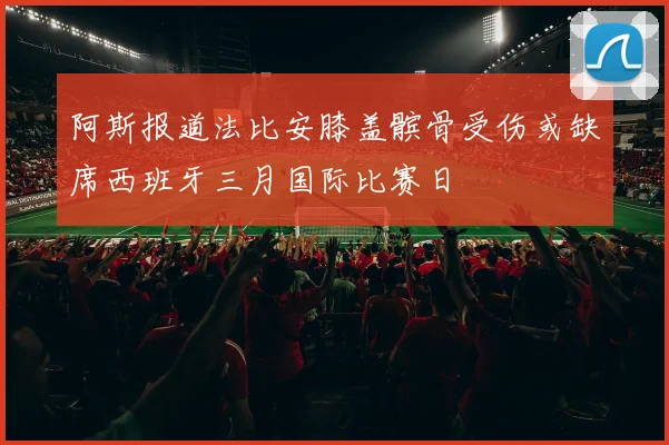 阿斯报道法比安膝盖髌骨受伤或缺席西班牙三月国际比赛日