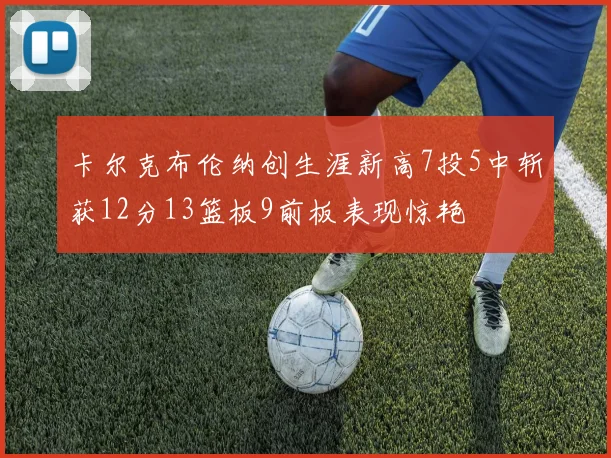 卡尔克布伦纳创生涯新高7投5中斩获12分13篮板9前板表现惊艳