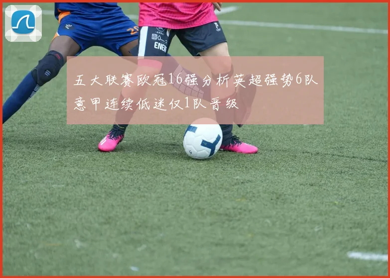 五大联赛欧冠16强分析英超强势6队意甲连续低迷仅1队晋级