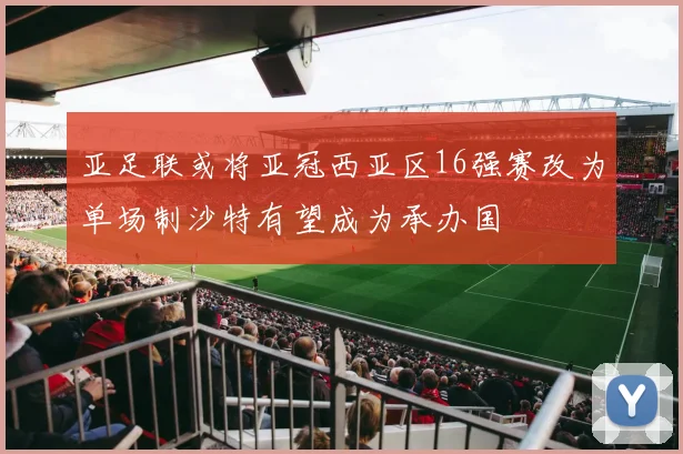 亚足联或将亚冠西亚区16强赛改为单场制沙特有望成为承办国