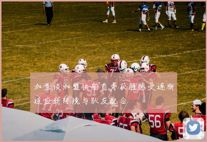 加兰谈加盟快船首秀获胜感受逐渐适应新环境与队友配合