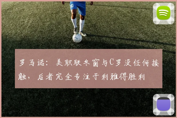 罗马诺：美职联冬窗与C罗没任何接触，后者完全专注于利雅得胜利