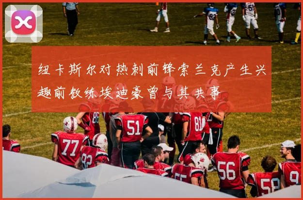 纽卡斯尔对热刺前锋索兰克产生兴趣前教练埃迪豪曾与其共事