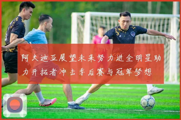 阿夫迪亚展望未来努力进全明星助力开拓者冲击季后赛与冠军梦想