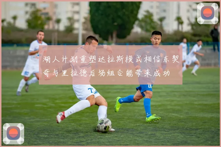 湖人计划重塑达拉斯模式相信东契奇与里拉德后场组合能带来成功