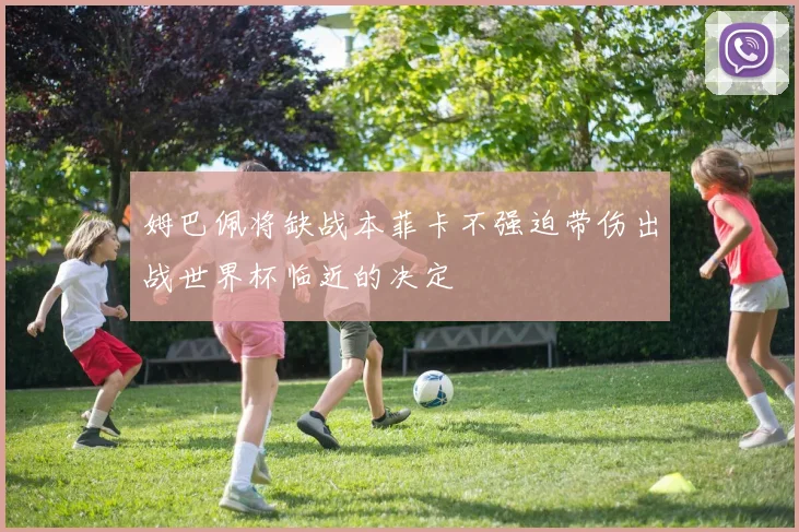 姆巴佩将缺战本菲卡不强迫带伤出战世界杯临近的决定
