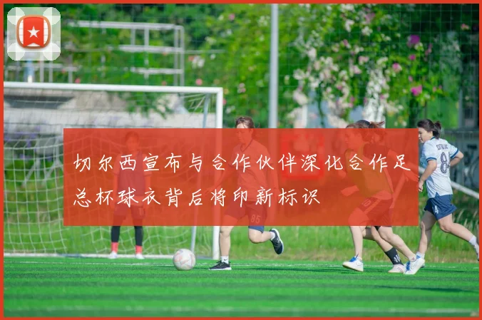 切尔西宣布与合作伙伴深化合作足总杯球衣背后将印新标识