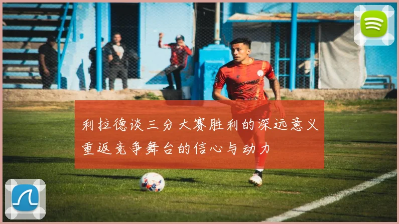 利拉德谈三分大赛胜利的深远意义重返竞争舞台的信心与动力