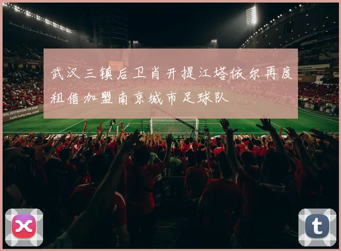 武汉三镇后卫肖开提江塔依尔再度租借加盟南京城市足球队