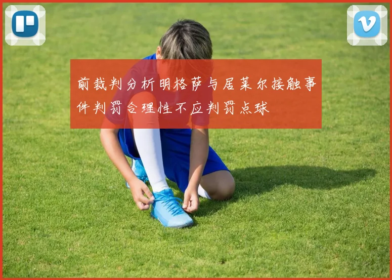 前裁判分析明格萨与居莱尔接触事件判罚合理性不应判罚点球