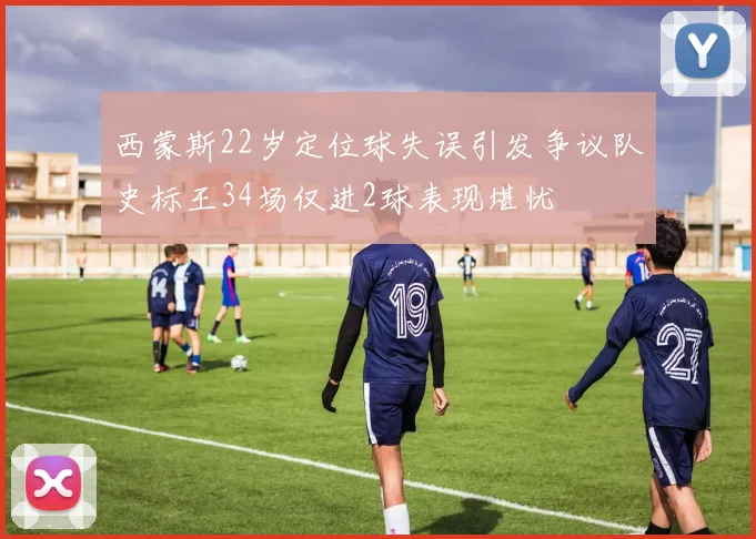 西蒙斯22岁定位球失误引发争议队史标王34场仅进2球表现堪忧