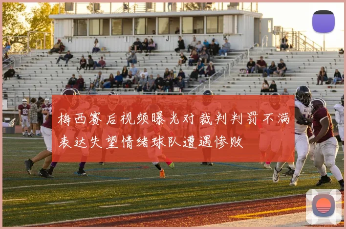 梅西赛后视频曝光对裁判判罚不满表达失望情绪球队遭遇惨败