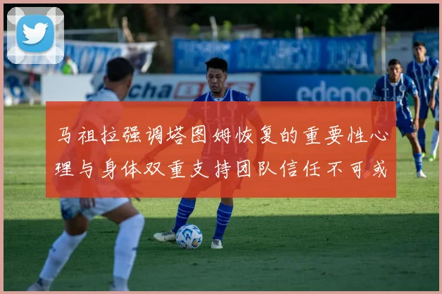 马祖拉强调塔图姆恢复的重要性心理与身体双重支持团队信任不可或缺
