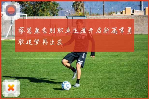蔡慧康告别职业生涯开启新篇章勇敢追梦再出发
